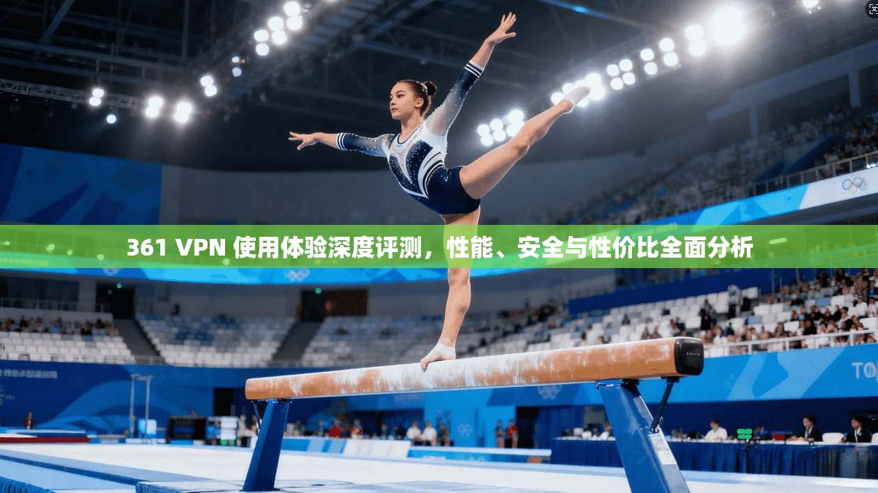 361 VPN 使用体验深度评测，性能、安全与性价比全面分析