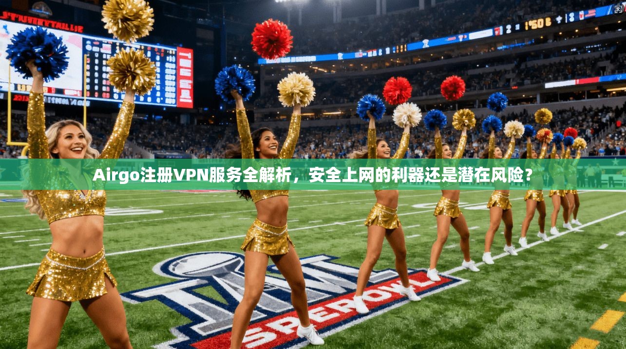 Airgo注册VPN服务全解析，安全上网的利器还是潜在风险？