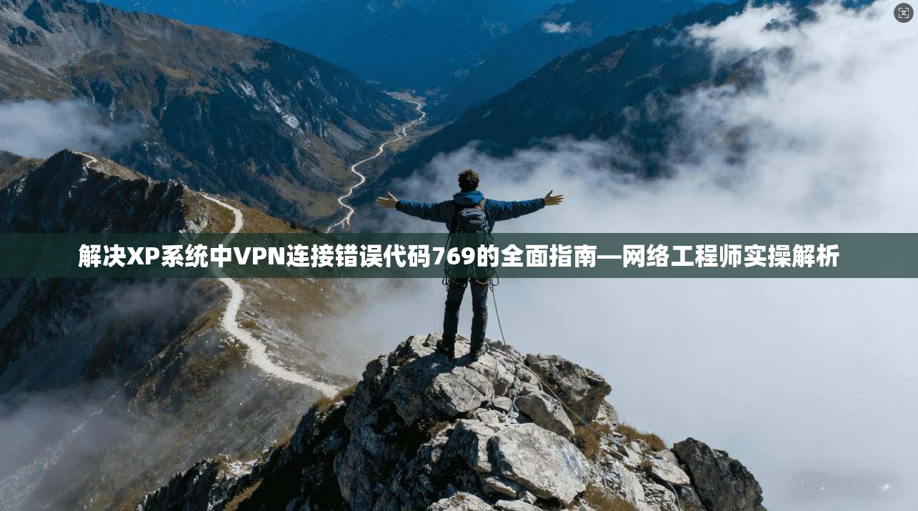 解决XP系统中VPN连接错误代码769的全面指南—网络工程师实操解析