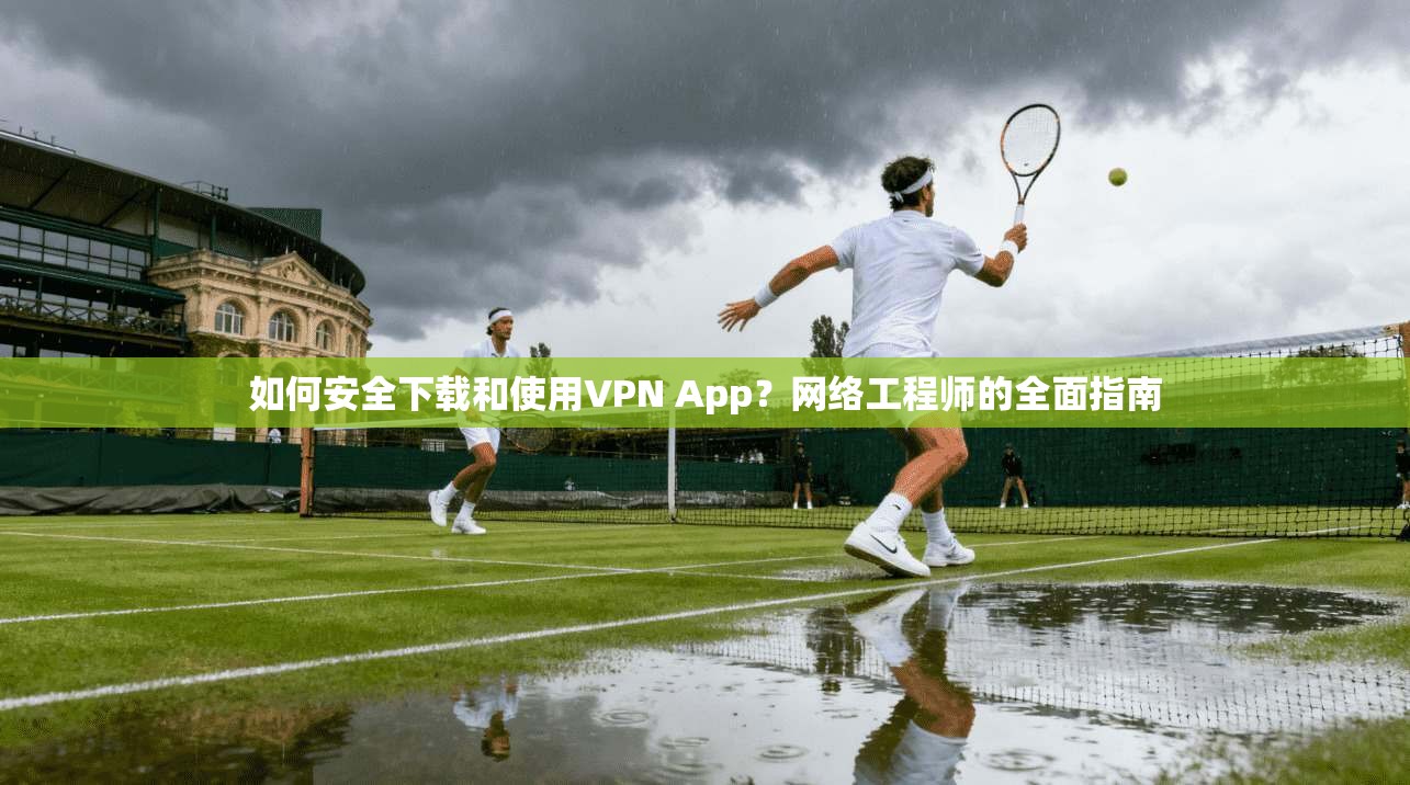 如何安全下载和使用VPN App？网络工程师的全面指南
