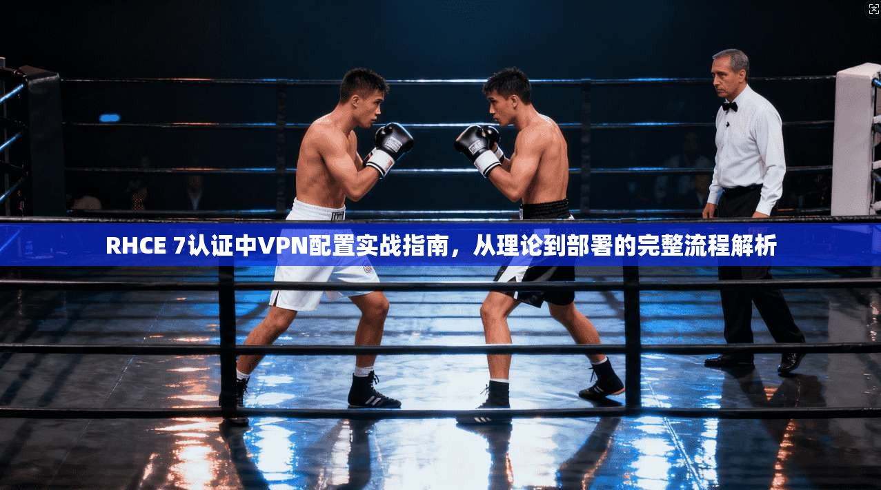 RHCE 7认证中VPN配置实战指南，从理论到部署的完整流程解析