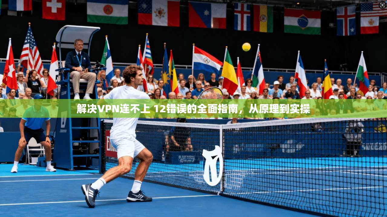 解决VPN连不上 12错误的全面指南，从原理到实操
