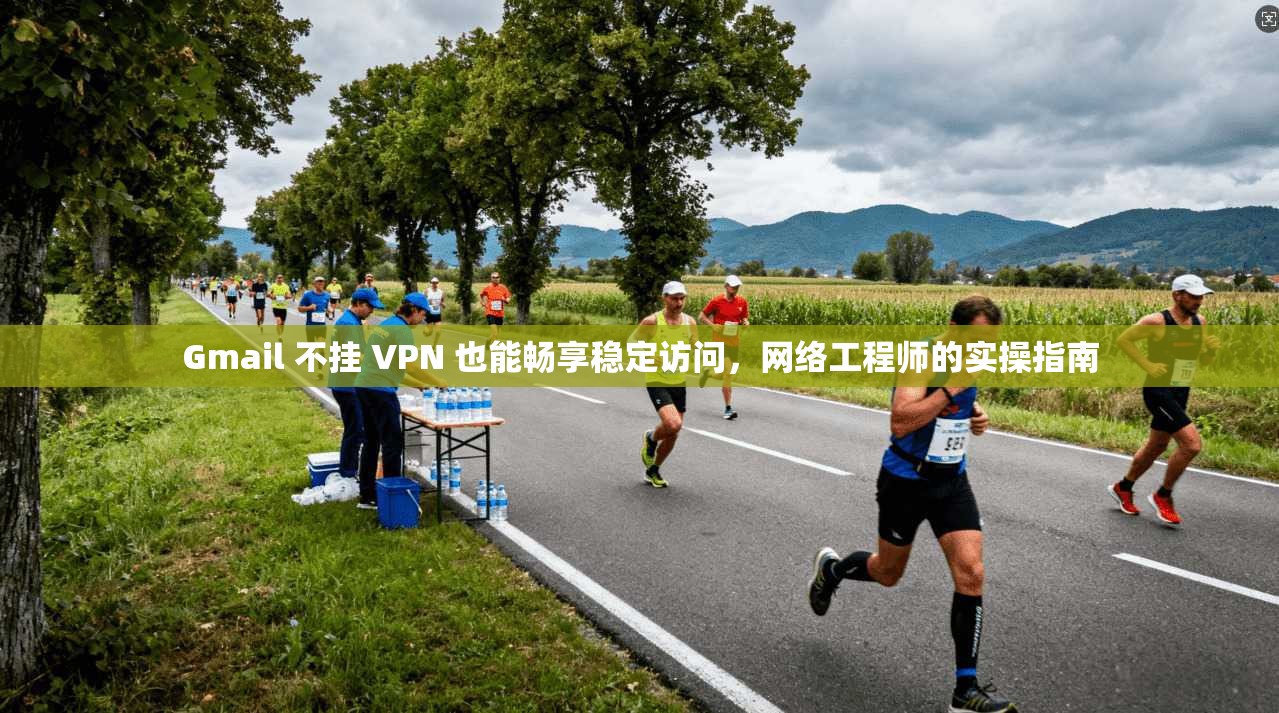 Gmail 不挂 VPN 也能畅享稳定访问，网络工程师的实操指南