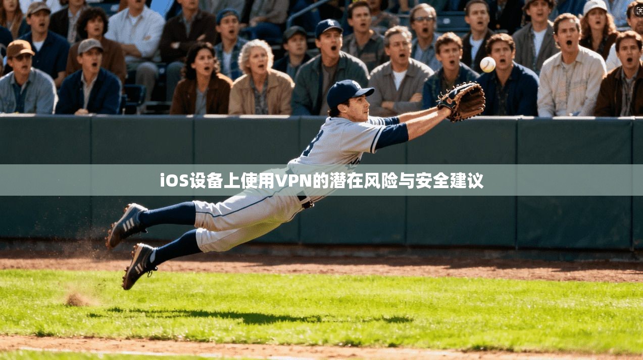 iOS设备上使用VPN的潜在风险与安全建议