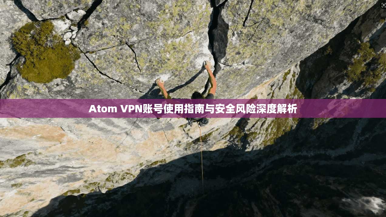 Atom VPN账号使用指南与安全风险深度解析