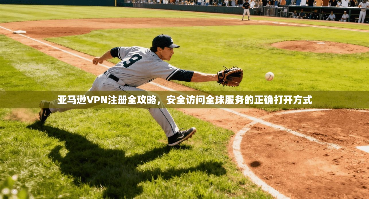 亚马逊VPN注册全攻略，安全访问全球服务的正确打开方式