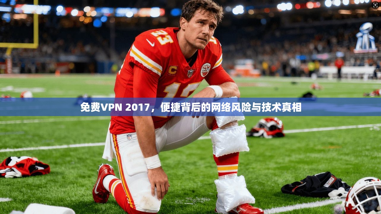 免费VPN 2017，便捷背后的网络风险与技术真相