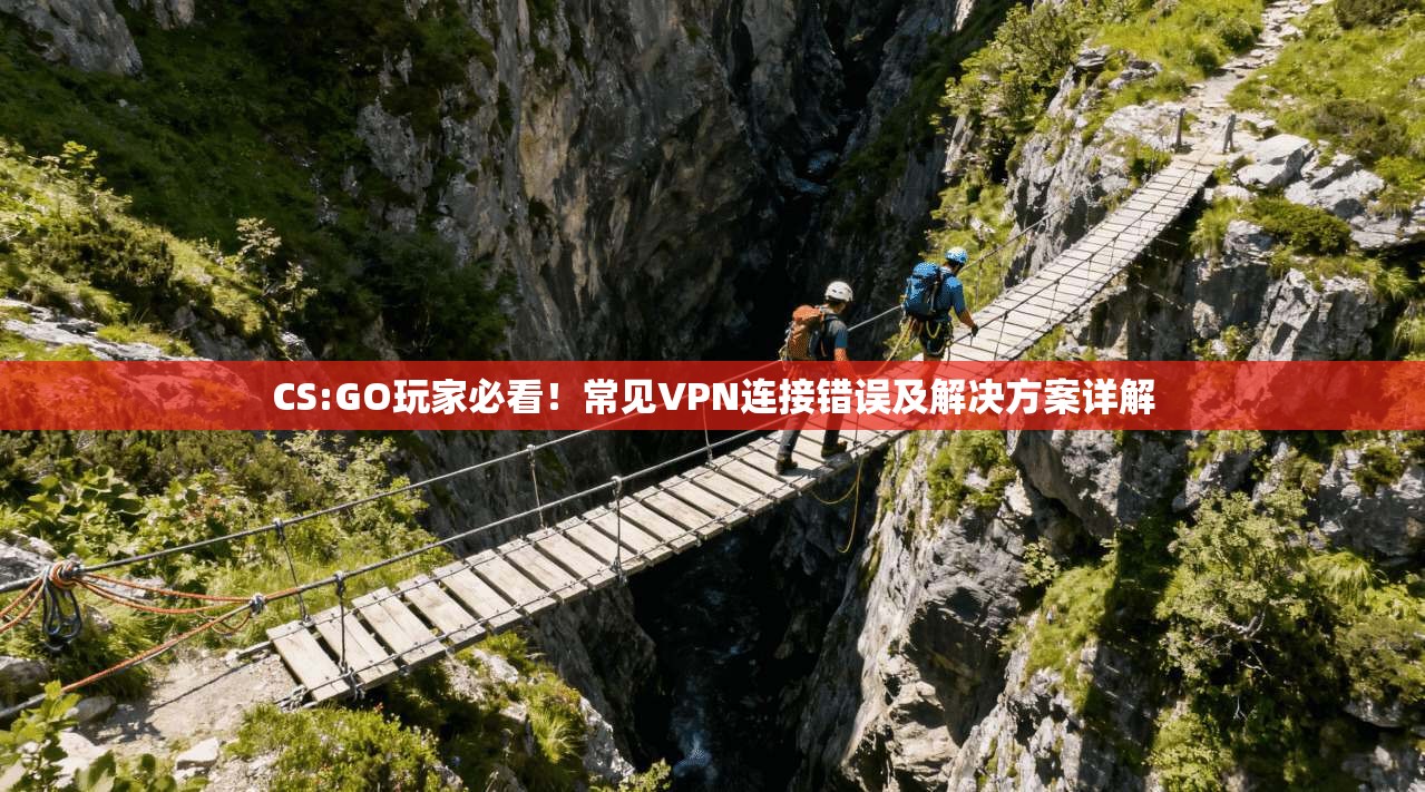 CS:GO玩家必看！常见VPN连接错误及解决方案详解
