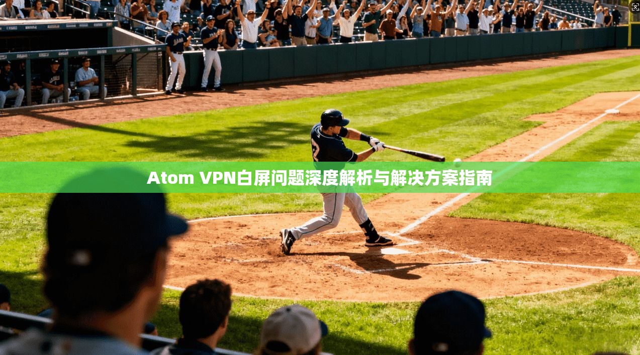 Atom VPN白屏问题深度解析与解决方案指南
