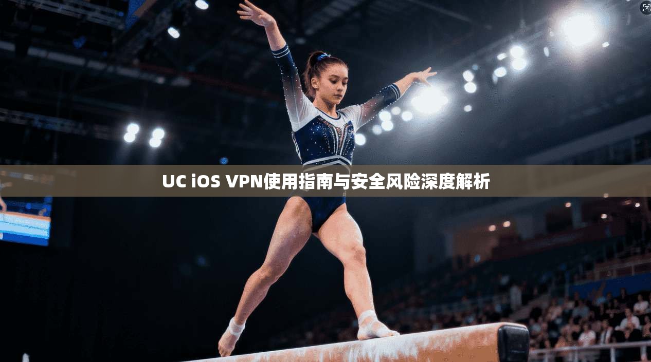 UC iOS VPN使用指南与安全风险深度解析