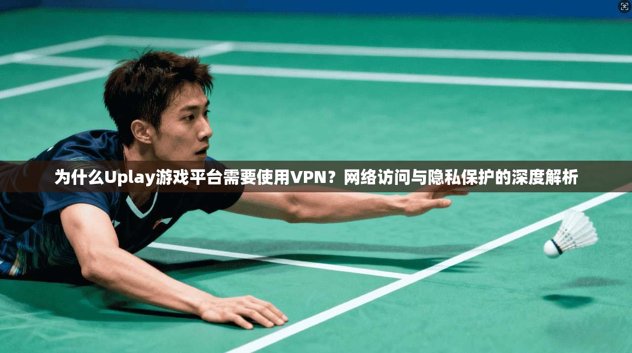 为什么Uplay游戏平台需要使用VPN？网络访问与隐私保护的深度解析