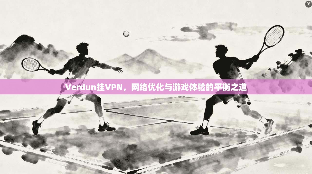 Verdun挂VPN，网络优化与游戏体验的平衡之道