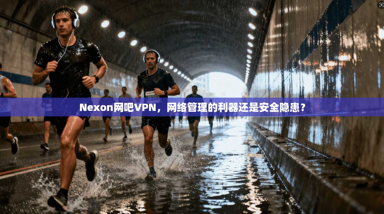 Nexon网吧VPN，网络管理的利器还是安全隐患？