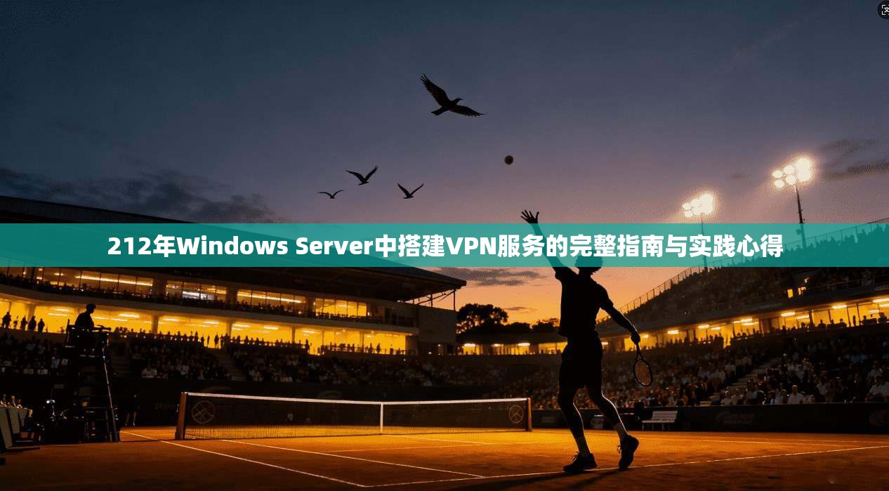 212年Windows Server中搭建VPN服务的完整指南与实践心得