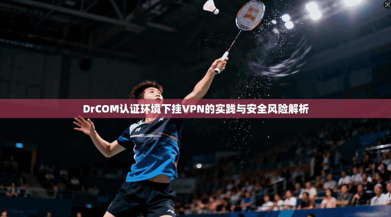DrCOM认证环境下挂VPN的实践与安全风险解析