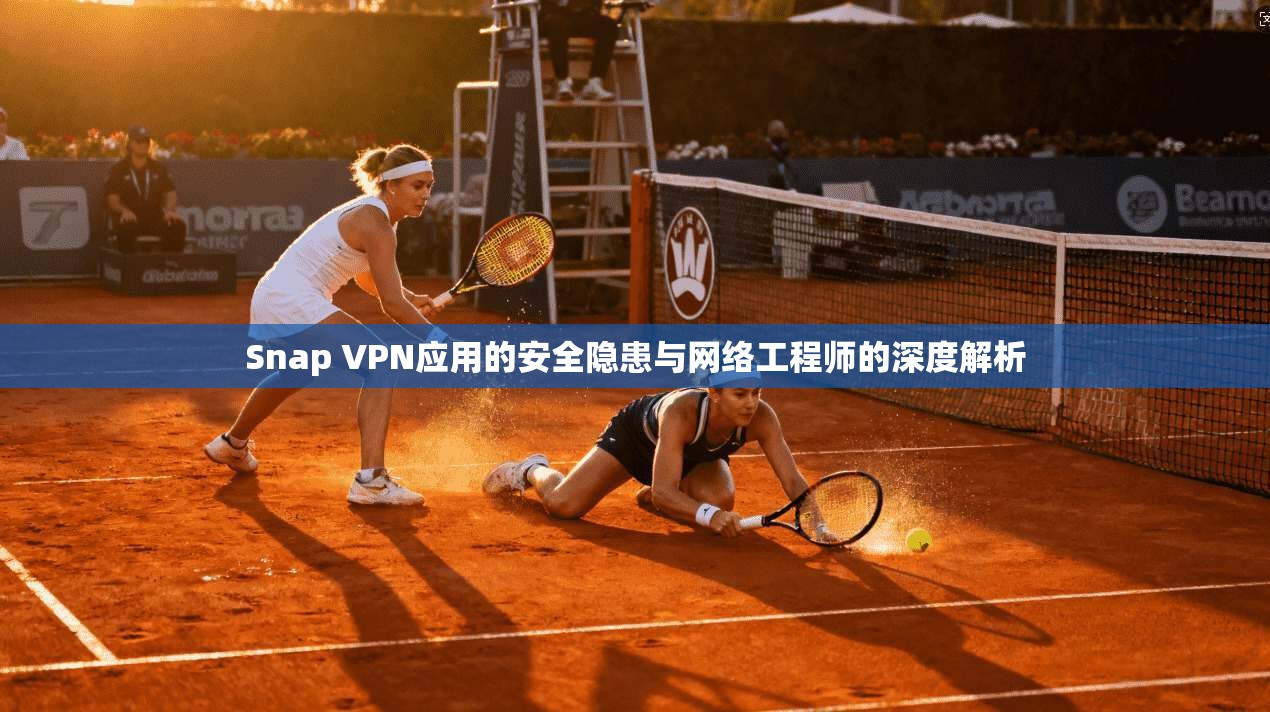 Snap VPN应用的安全隐患与网络工程师的深度解析
