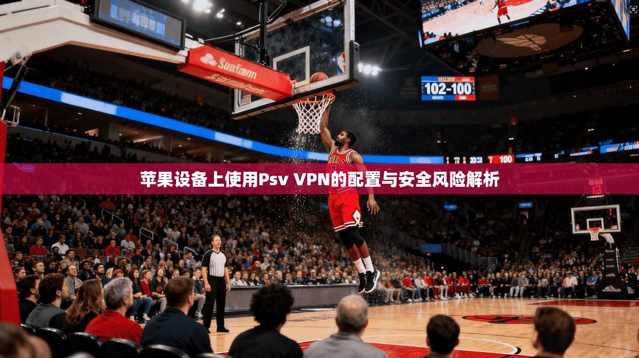 苹果设备上使用Psv VPN的配置与安全风险解析
