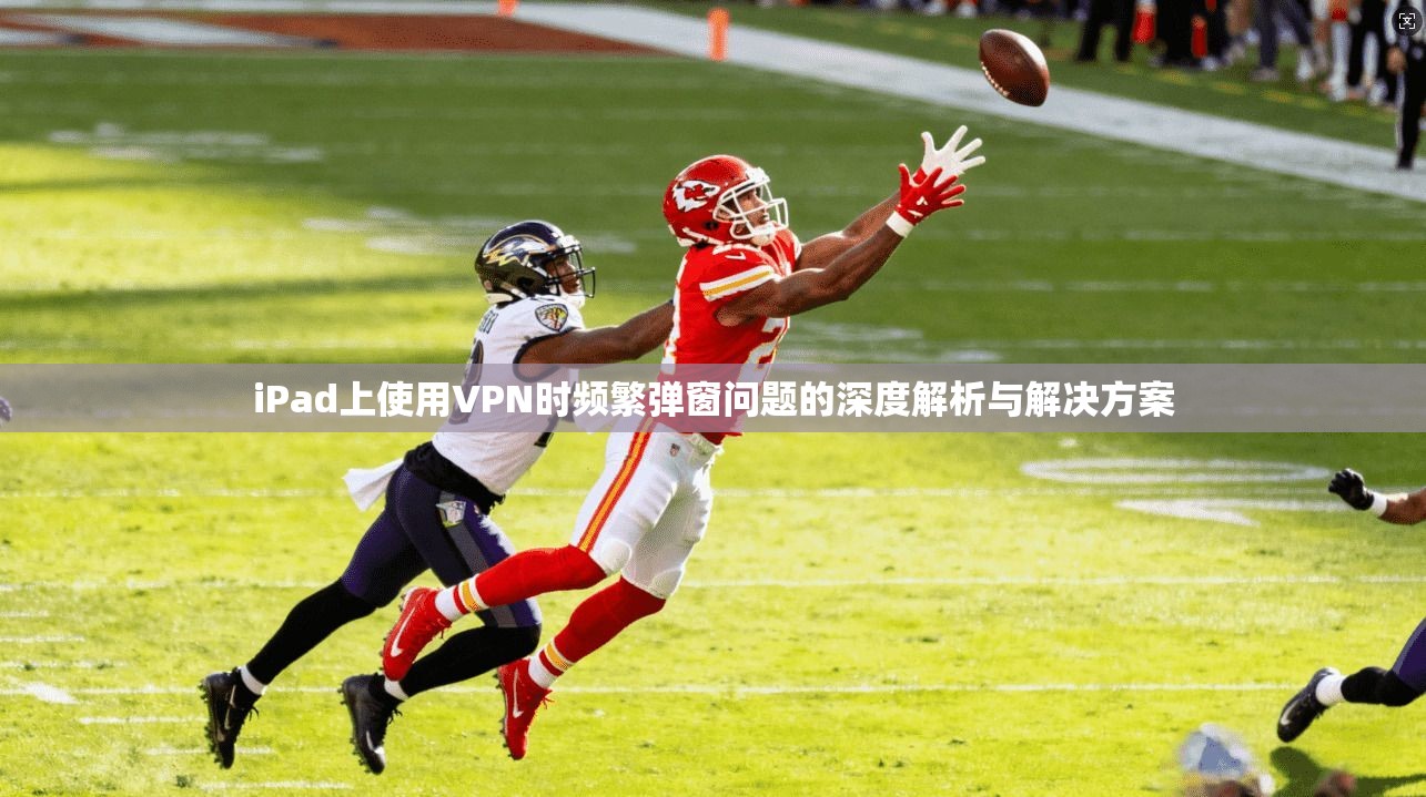 iPad上使用VPN时频繁弹窗问题的深度解析与解决方案