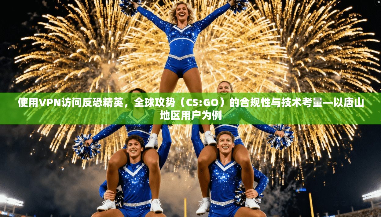 使用VPN访问反恐精英，全球攻势（CS:GO）的合规性与技术考量—以唐山地区用户为例