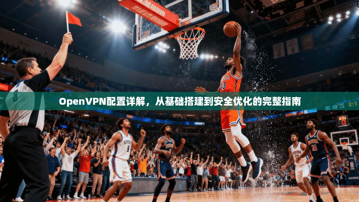 OpenVPN配置详解，从基础搭建到安全优化的完整指南