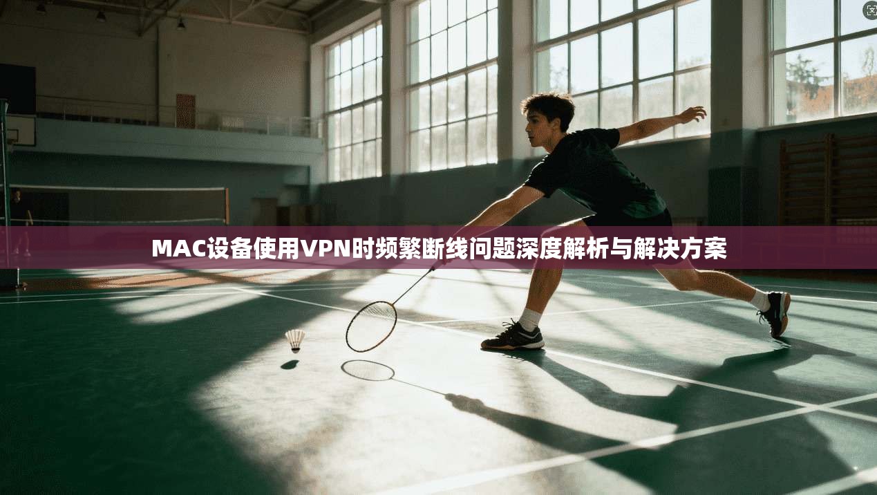 MAC设备使用VPN时频繁断线问题深度解析与解决方案