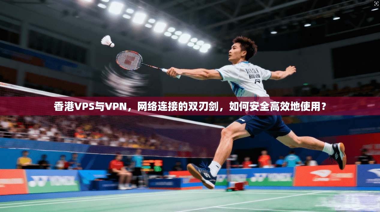 香港VPS与VPN，网络连接的双刃剑，如何安全高效地使用？