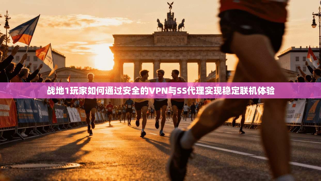 战地1玩家如何通过安全的VPN与SS代理实现稳定联机体验