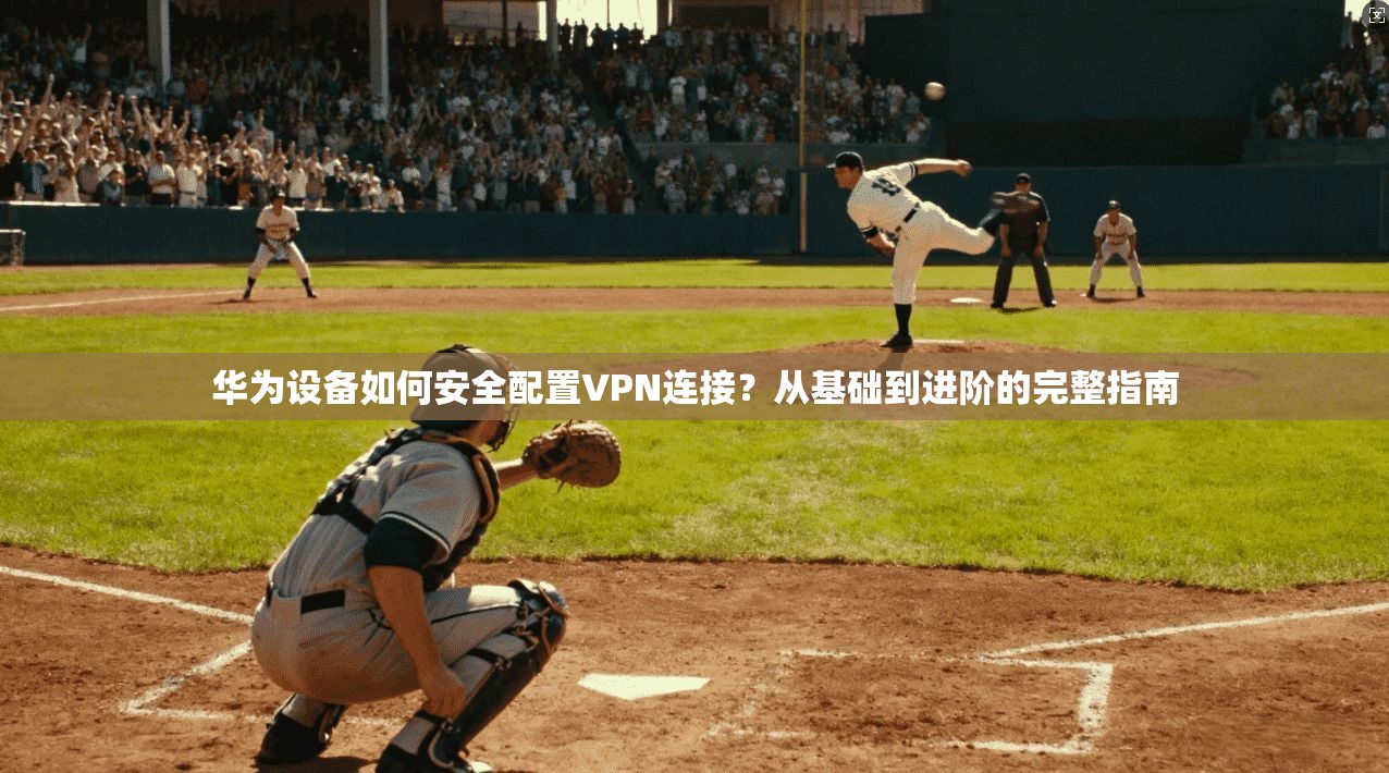 华为设备如何安全配置VPN连接？从基础到进阶的完整指南