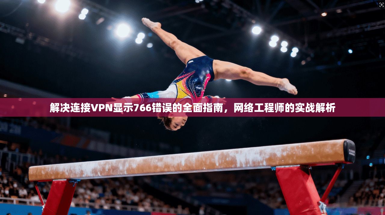 解决连接VPN显示766错误的全面指南，网络工程师的实战解析
