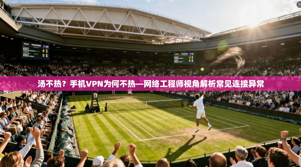 汤不热？手机VPN为何不热—网络工程师视角解析常见连接异常