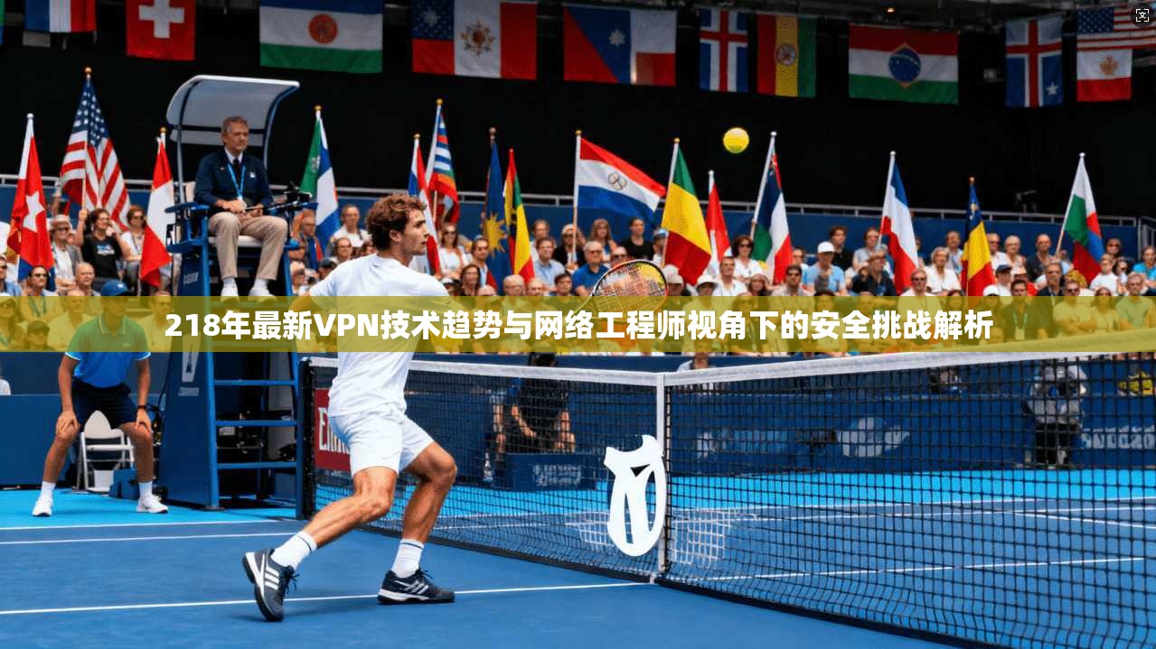 218年最新VPN技术趋势与网络工程师视角下的安全挑战解析