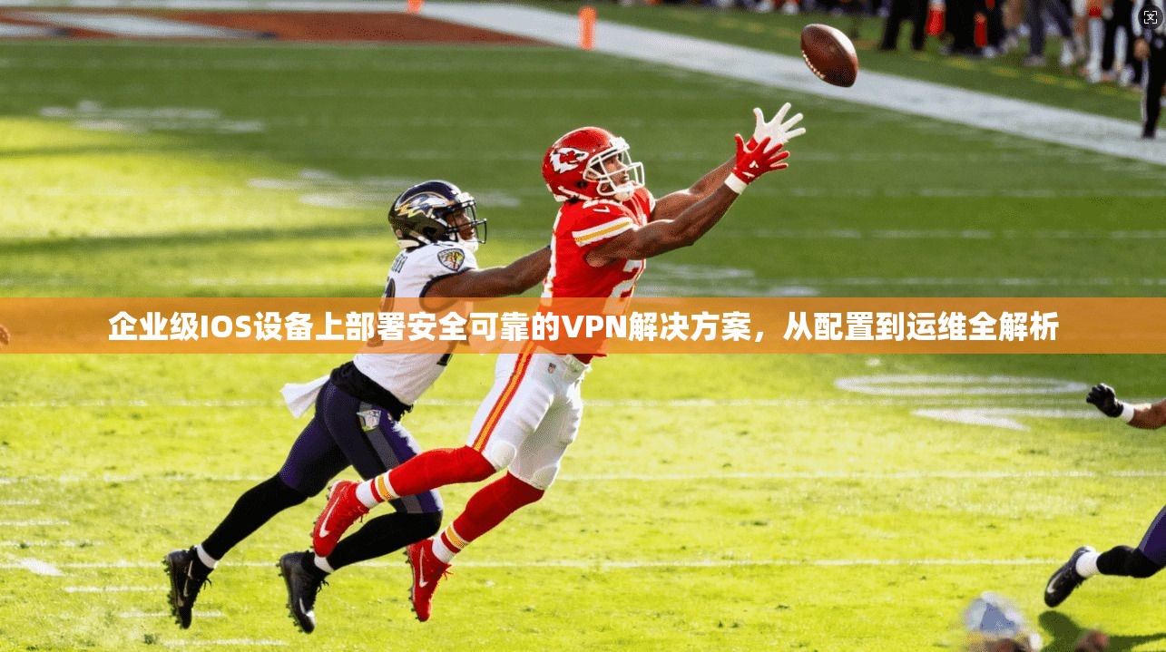 企业级IOS设备上部署安全可靠的VPN解决方案，从配置到运维全解析