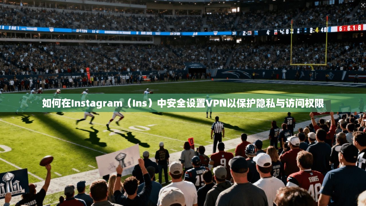 如何在Instagram（Ins）中安全设置VPN以保护隐私与访问权限