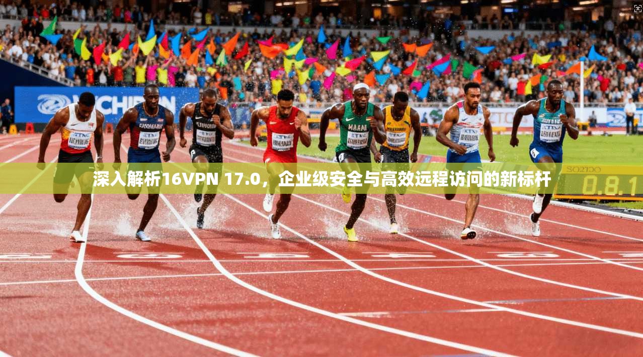 深入解析16VPN 17.0，企业级安全与高效远程访问的新标杆