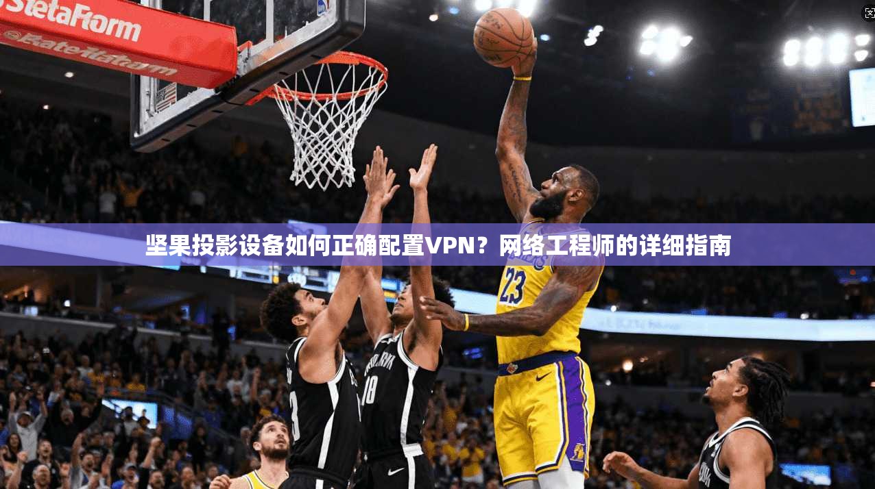 坚果投影设备如何正确配置VPN？网络工程师的详细指南