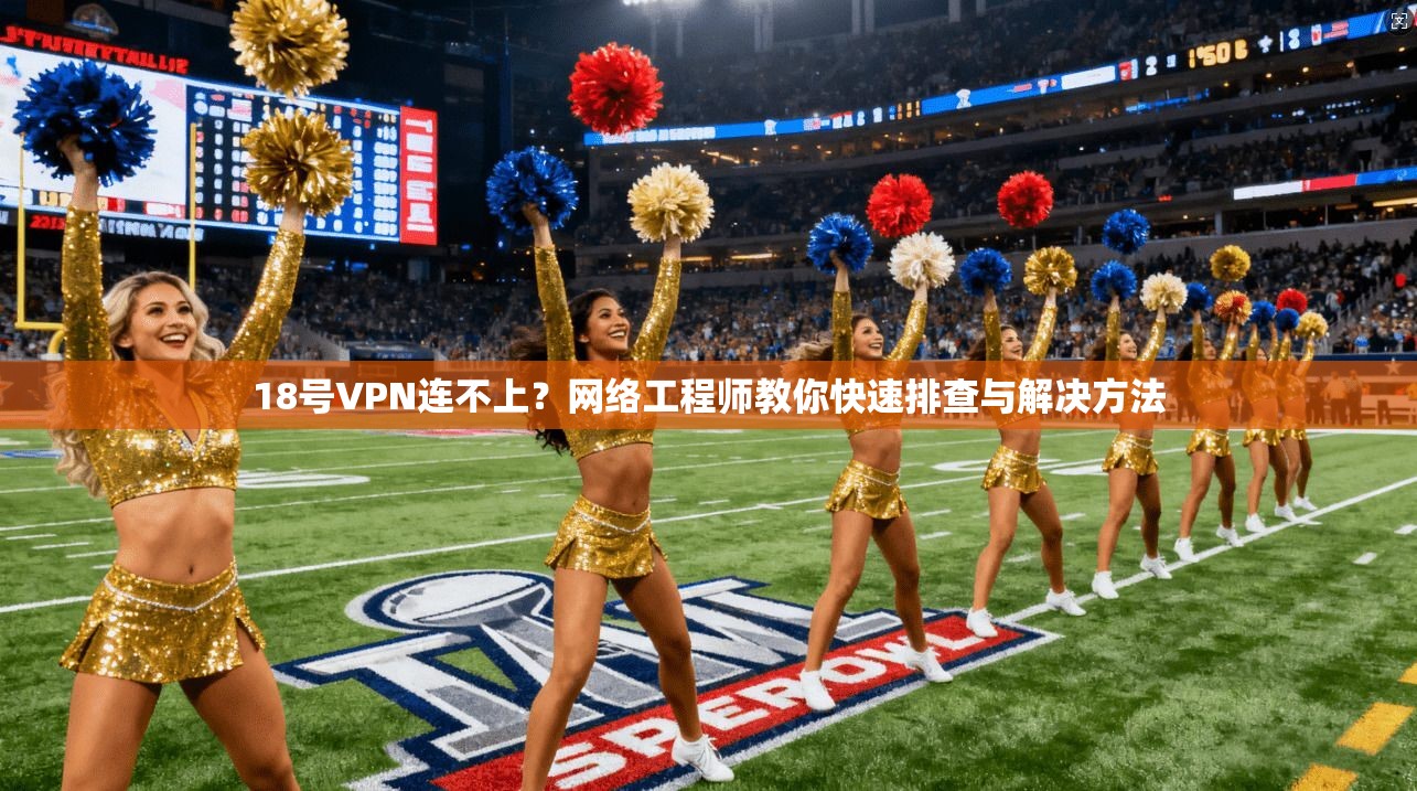 18号VPN连不上？网络工程师教你快速排查与解决方法