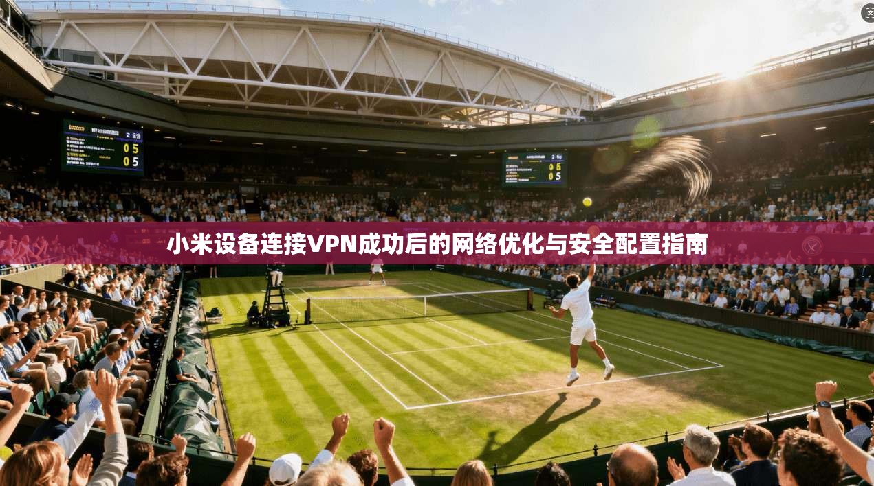 小米设备连接VPN成功后的网络优化与安全配置指南