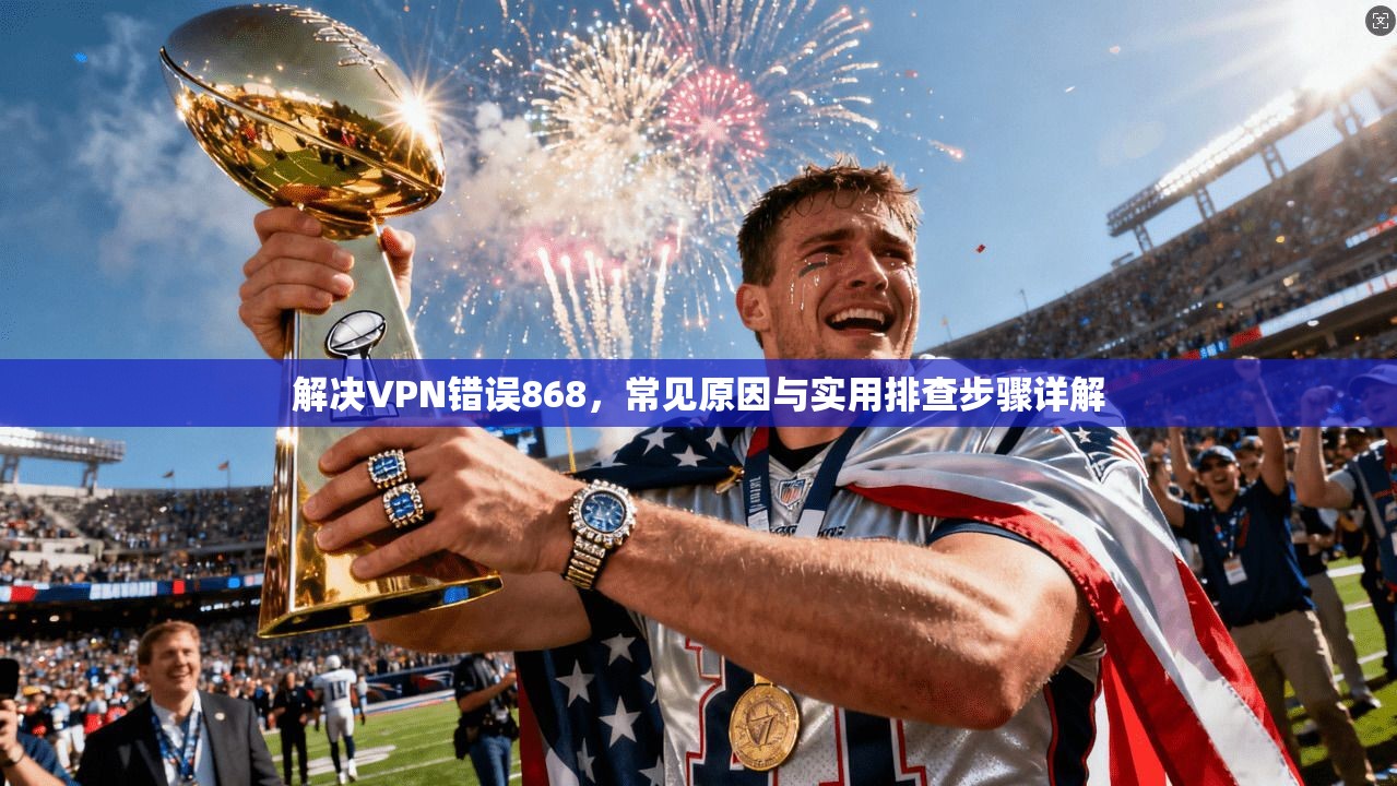 解决VPN错误868，常见原因与实用排查步骤详解