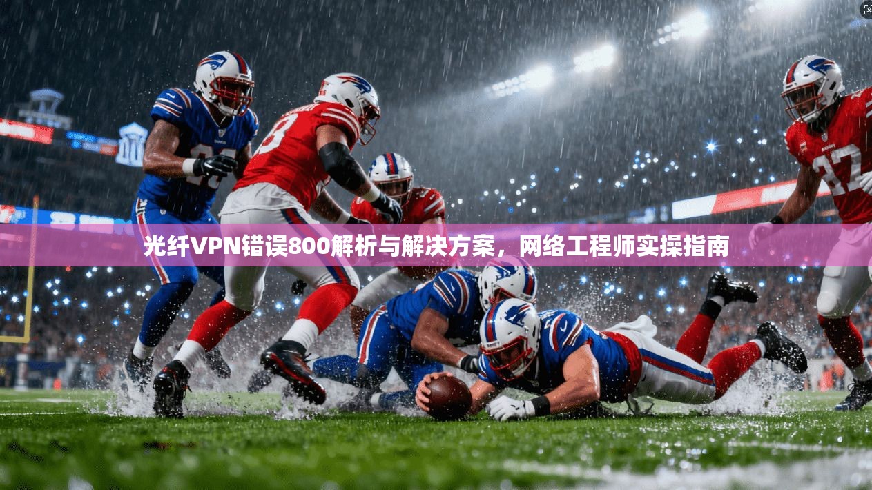 光纤VPN错误800解析与解决方案，网络工程师实操指南