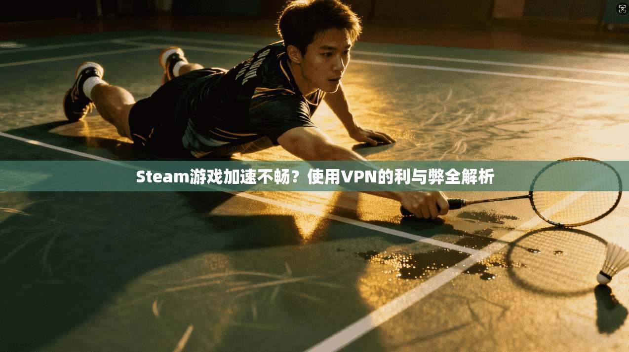 Steam游戏加速不畅？使用VPN的利与弊全解析