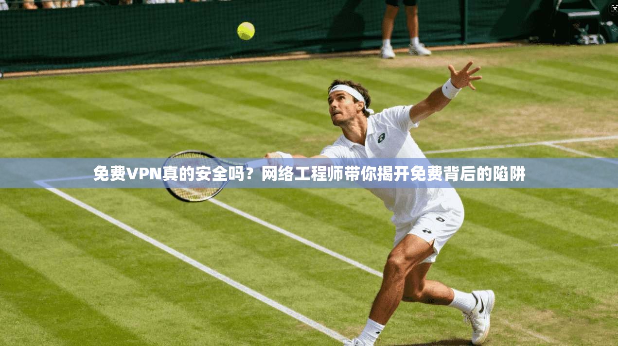 免费VPN真的安全吗？网络工程师带你揭开免费背后的陷阱