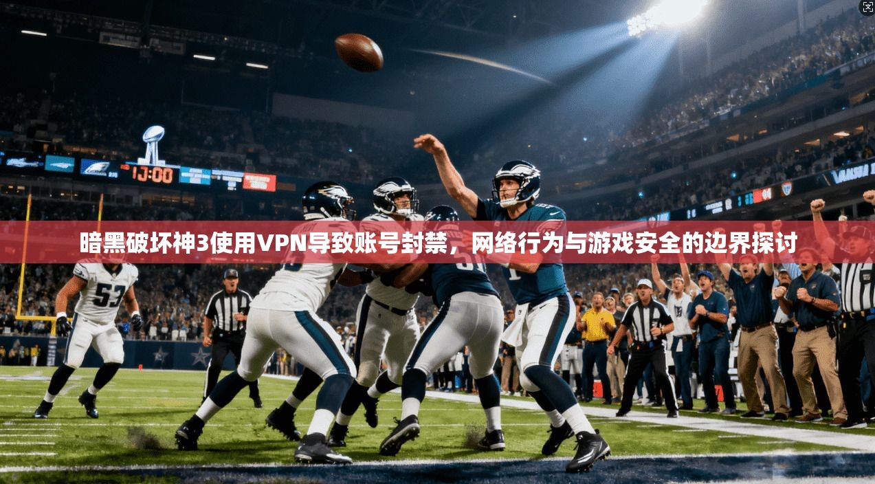 暗黑破坏神3使用VPN导致账号封禁，网络行为与游戏安全的边界探讨