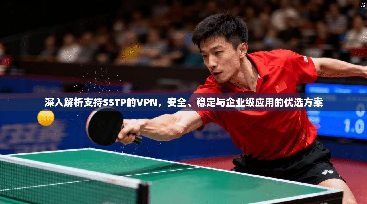 深入解析支持SSTP的VPN，安全、稳定与企业级应用的优选方案