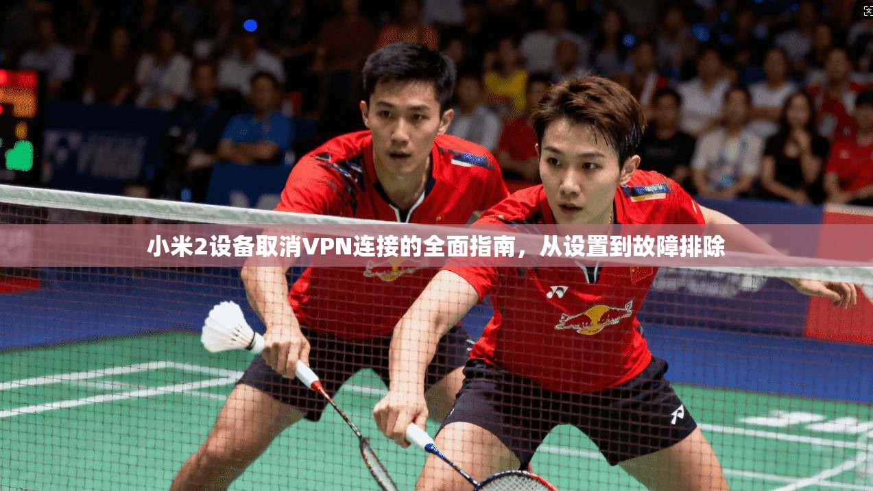 小米2设备取消VPN连接的全面指南，从设置到故障排除