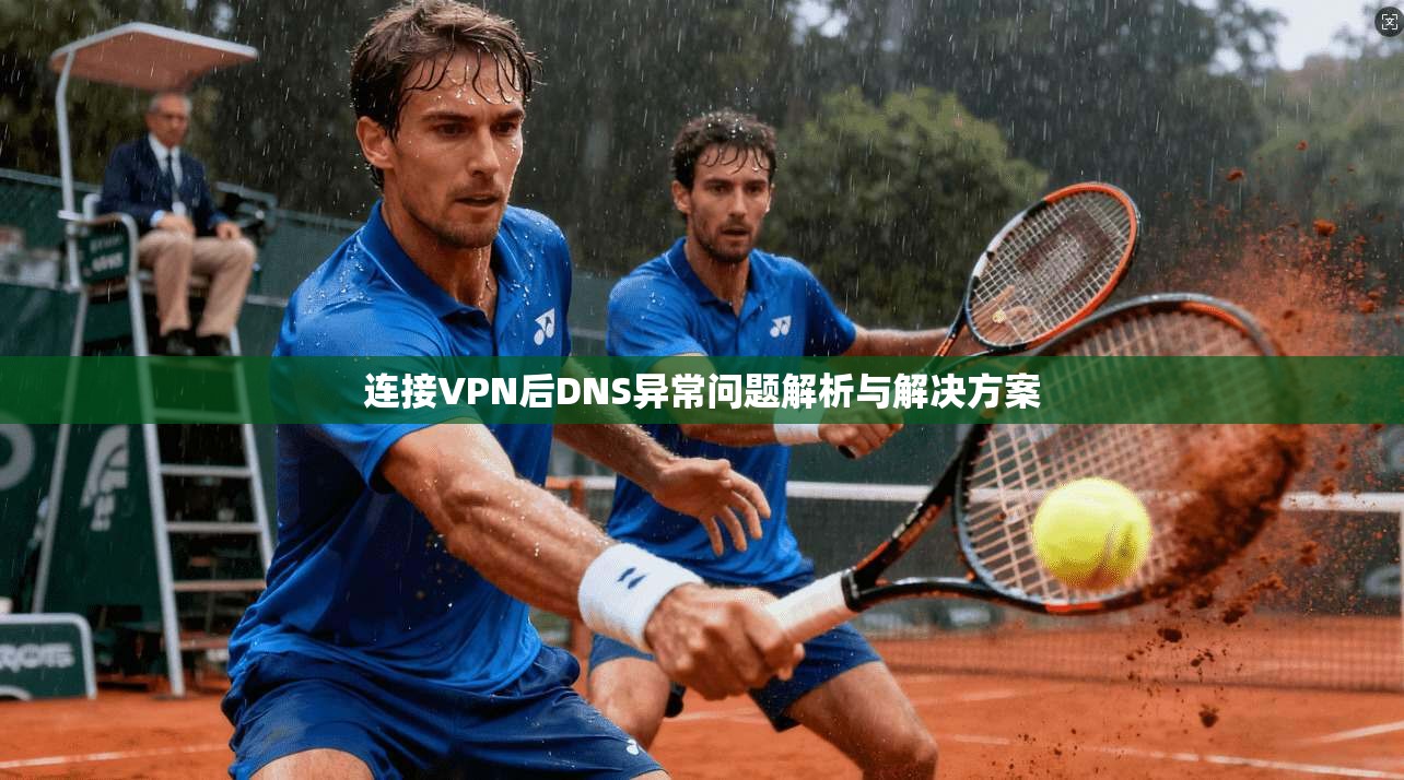 连接VPN后DNS异常问题解析与解决方案