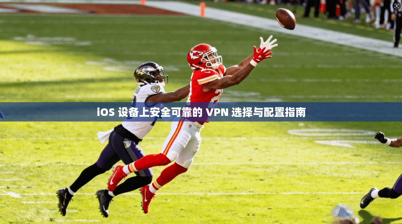 iOS 设备上安全可靠的 VPN 选择与配置指南