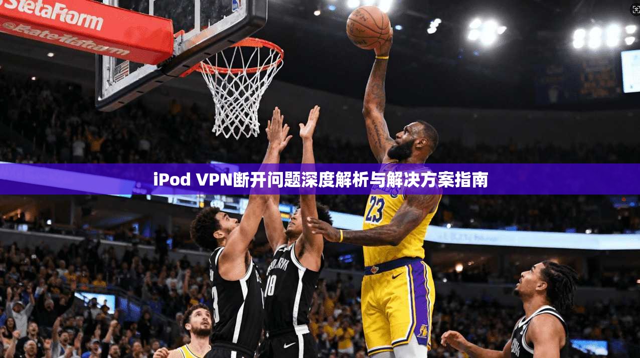 iPod VPN断开问题深度解析与解决方案指南