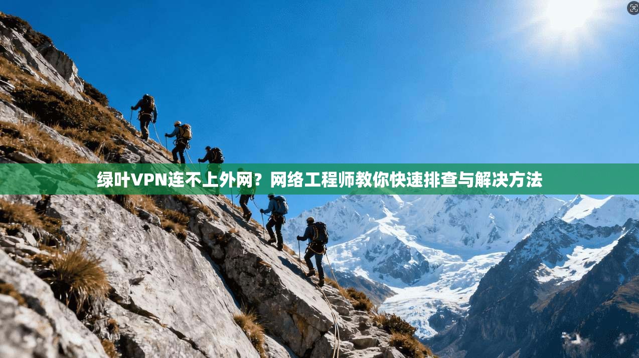 绿叶VPN连不上外网？网络工程师教你快速排查与解决方法