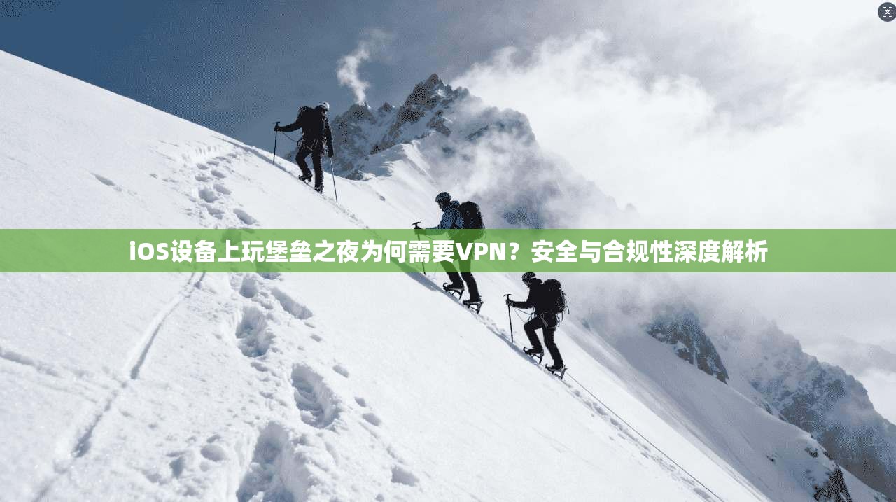 iOS设备上玩堡垒之夜为何需要VPN？安全与合规性深度解析