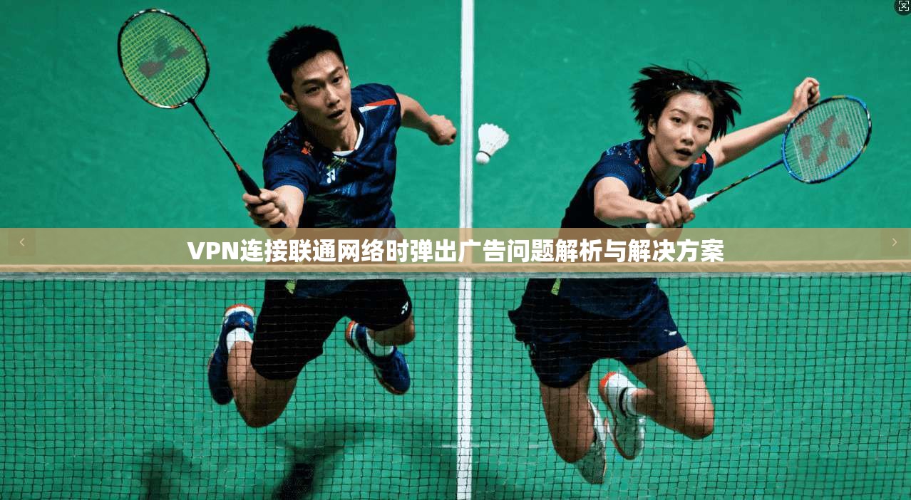 VPN连接联通网络时弹出广告问题解析与解决方案